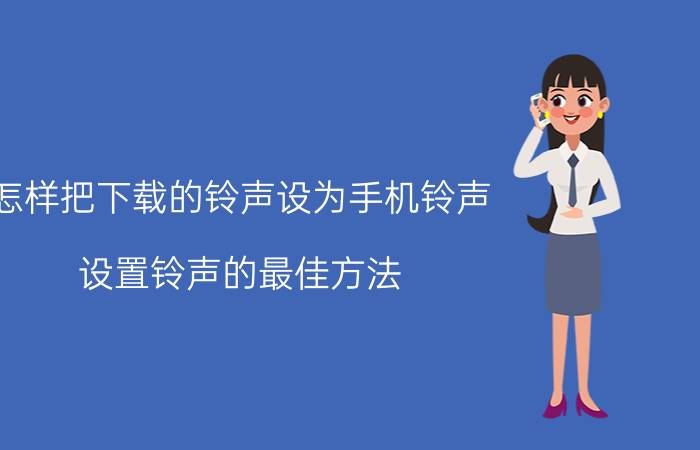 怎样把下载的铃声设为手机铃声 设置铃声的最佳方法？